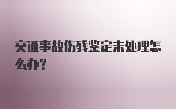 交通事故伤残鉴定未处理怎么办？