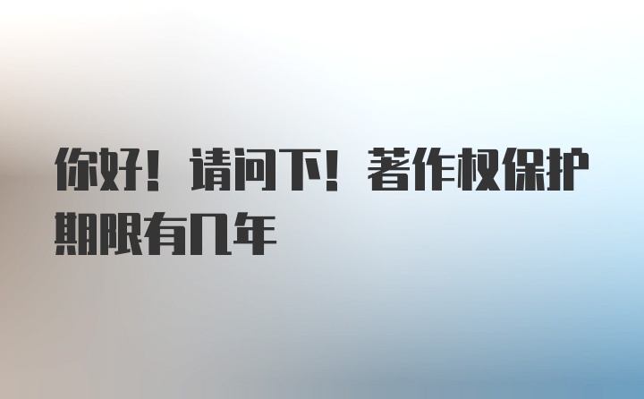 你好！请问下！著作权保护期限有几年