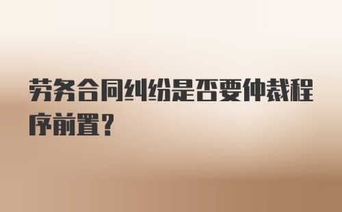 劳务合同纠纷是否要仲裁程序前置？