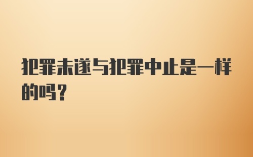 犯罪未遂与犯罪中止是一样的吗？