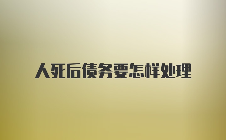 人死后债务要怎样处理