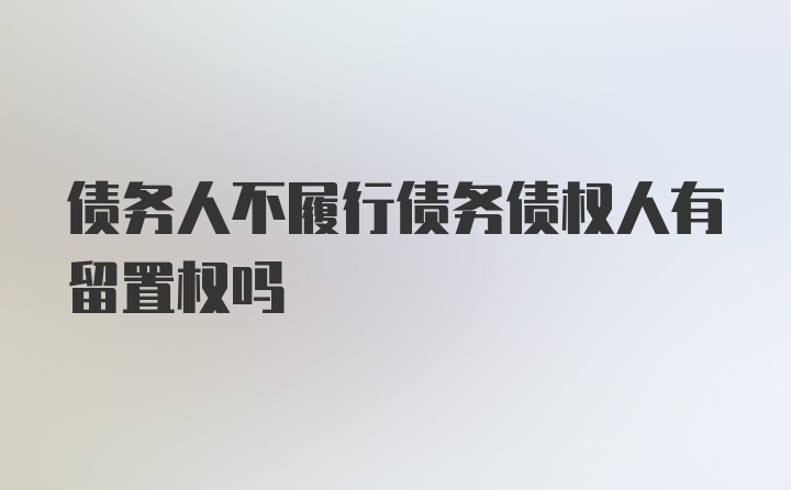 债务人不履行债务债权人有留置权吗