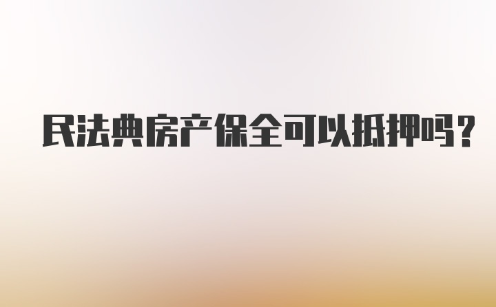 民法典房产保全可以抵押吗？