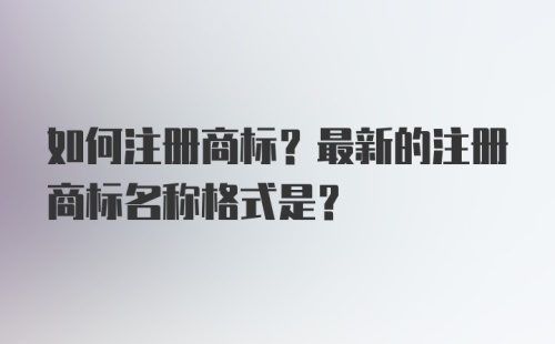 如何注册商标？最新的注册商标名称格式是？