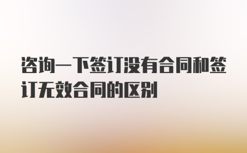 咨询一下签订没有合同和签订无效合同的区别