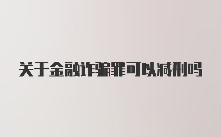 关于金融诈骗罪可以减刑吗