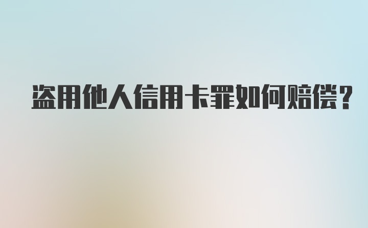 盗用他人信用卡罪如何赔偿？