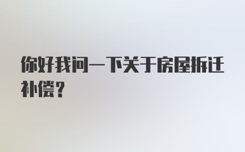 你好我问一下关于房屋拆迁补偿？