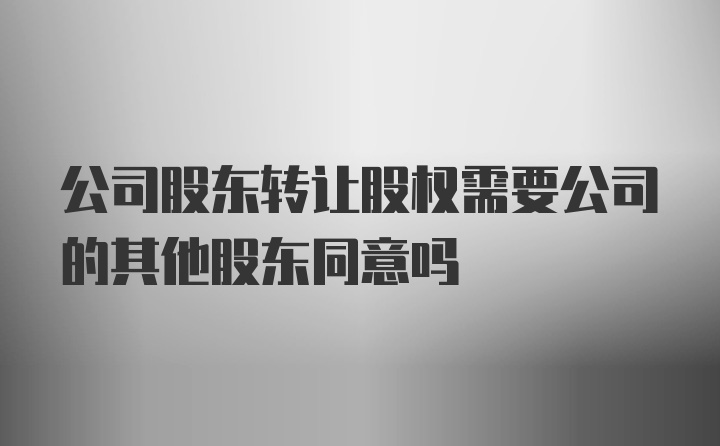 公司股东转让股权需要公司的其他股东同意吗