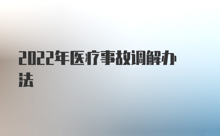 2022年医疗事故调解办法