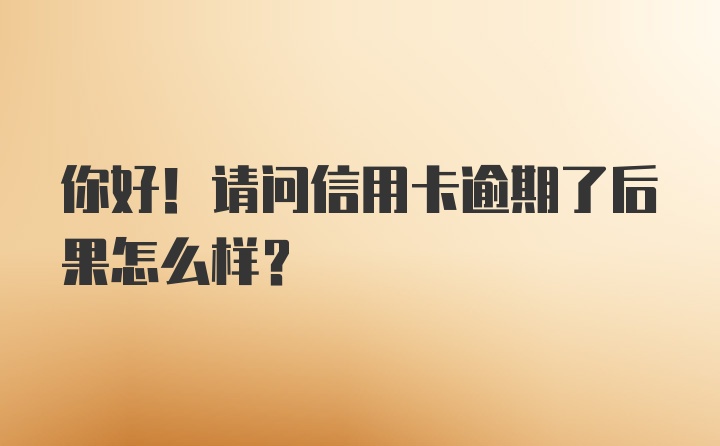 你好！请问信用卡逾期了后果怎么样？