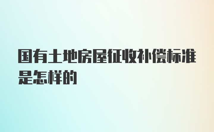 国有土地房屋征收补偿标准是怎样的