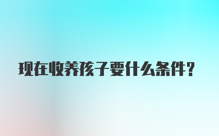 现在收养孩子要什么条件？