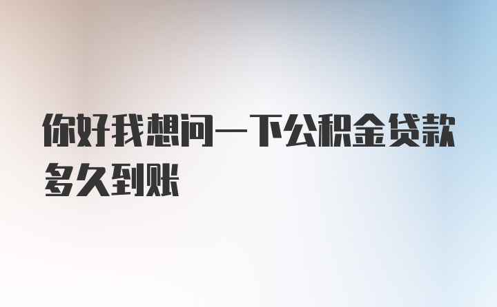 你好我想问一下公积金贷款多久到账