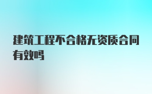 建筑工程不合格无资质合同有效吗