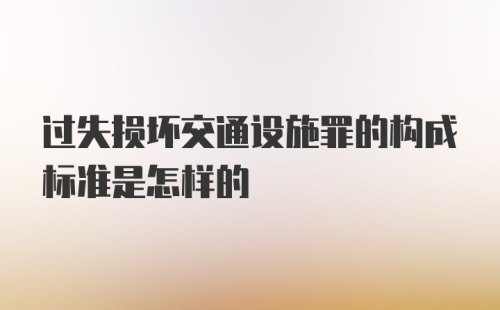 过失损坏交通设施罪的构成标准是怎样的