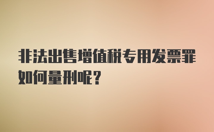 非法出售增值税专用发票罪如何量刑呢？