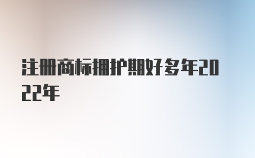 注册商标拥护期好多年2022年