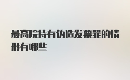 最高院持有伪造发票罪的情形有哪些