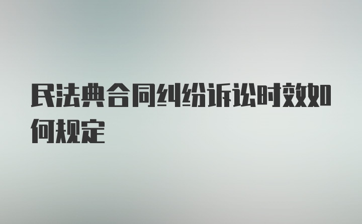 民法典合同纠纷诉讼时效如何规定