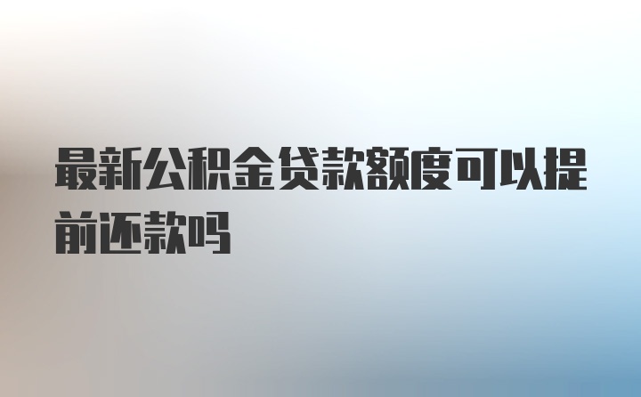 最新公积金贷款额度可以提前还款吗