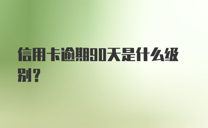 信用卡逾期90天是什么级别?