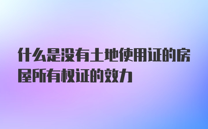 什么是没有土地使用证的房屋所有权证的效力