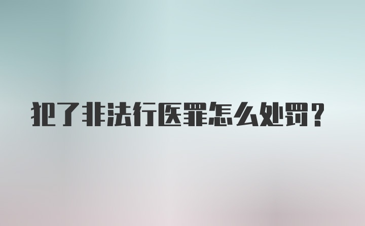 犯了非法行医罪怎么处罚？