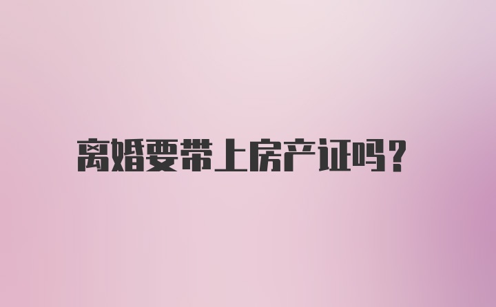 离婚要带上房产证吗？