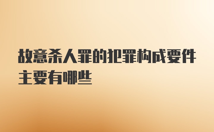 故意杀人罪的犯罪构成要件主要有哪些