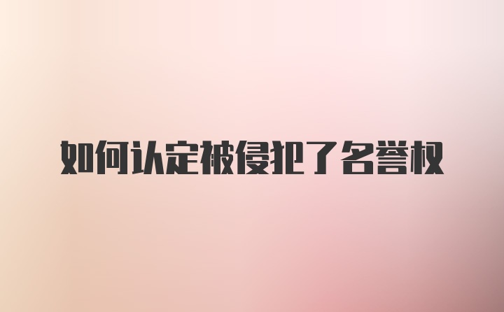 如何认定被侵犯了名誉权