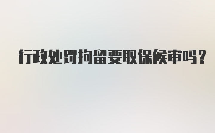 行政处罚拘留要取保候审吗？