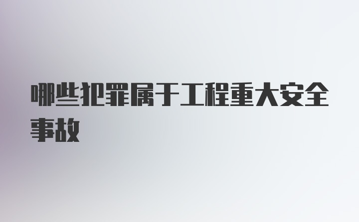 哪些犯罪属于工程重大安全事故