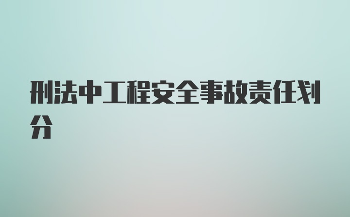 刑法中工程安全事故责任划分