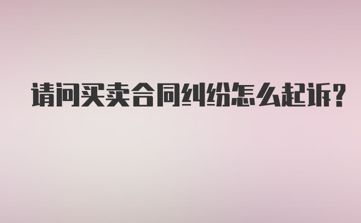 请问买卖合同纠纷怎么起诉？