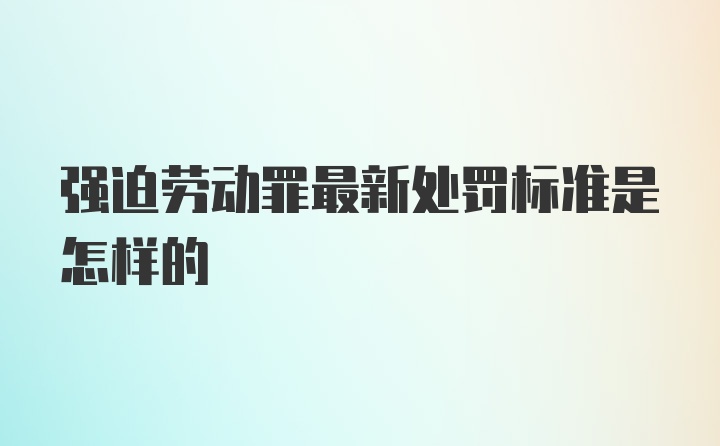 强迫劳动罪最新处罚标准是怎样的