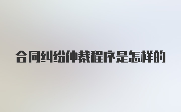 合同纠纷仲裁程序是怎样的