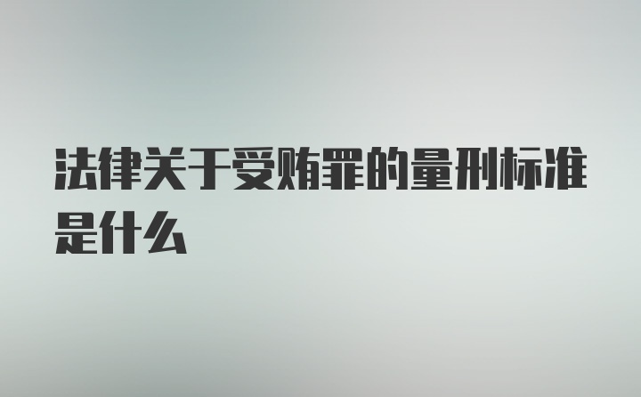 法律关于受贿罪的量刑标准是什么