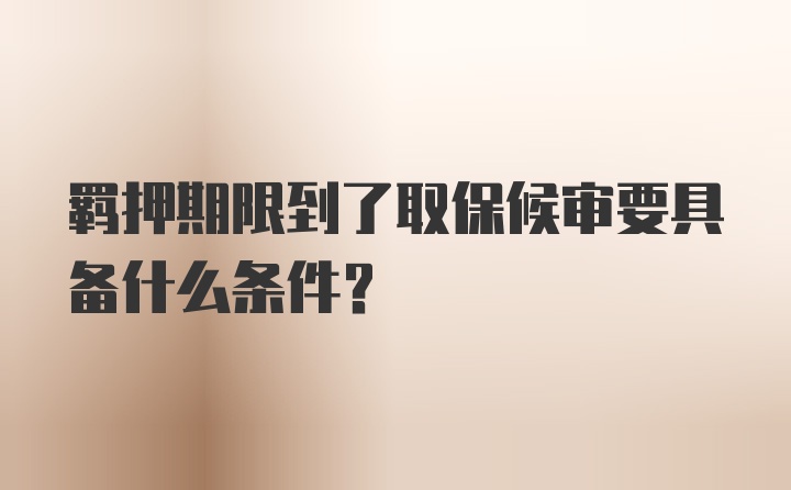 羁押期限到了取保候审要具备什么条件？