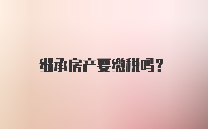 继承房产要缴税吗？