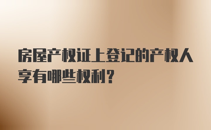 房屋产权证上登记的产权人享有哪些权利？