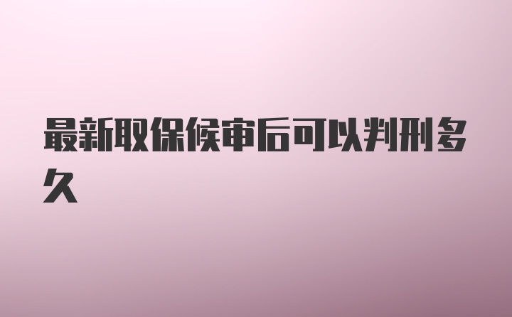 最新取保候审后可以判刑多久