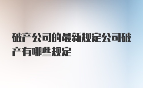 破产公司的最新规定公司破产有哪些规定