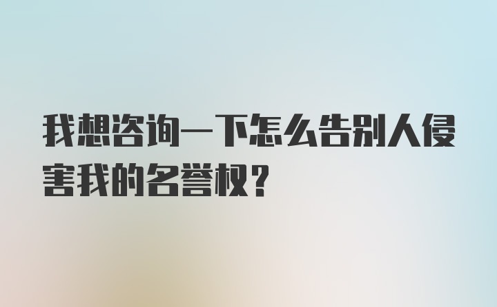 我想咨询一下怎么告别人侵害我的名誉权？