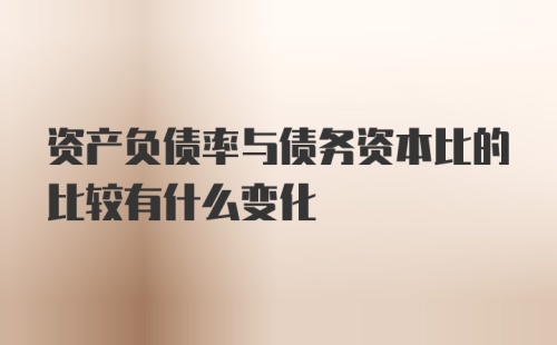 资产负债率与债务资本比的比较有什么变化