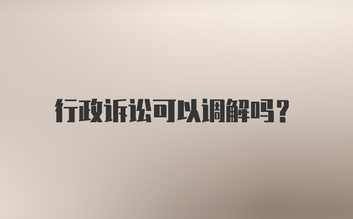 行政诉讼可以调解吗？