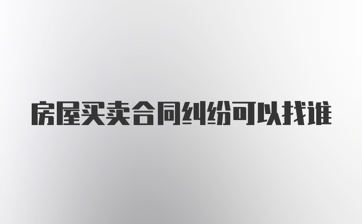 房屋买卖合同纠纷可以找谁