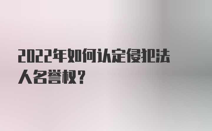 2022年如何认定侵犯法人名誉权？