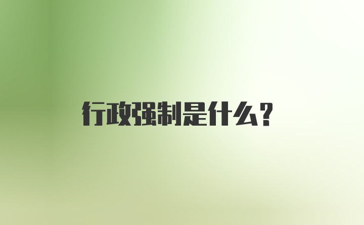 行政强制是什么？