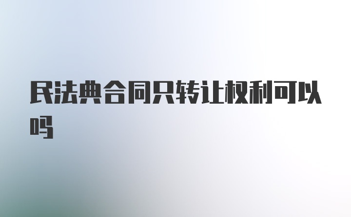 民法典合同只转让权利可以吗